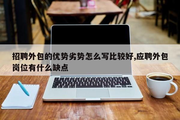 招聘外包的优势劣势怎么写比较好,应聘外包岗位有什么缺点