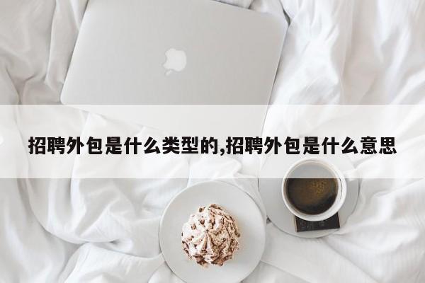 招聘外包是什么类型的,招聘外包是什么意思