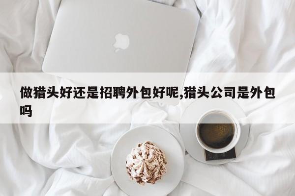 做猎头好还是招聘外包好呢,猎头公司是外包吗