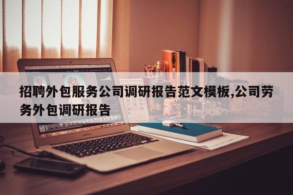 招聘外包服务公司调研报告范文模板,公司劳务外包调研报告