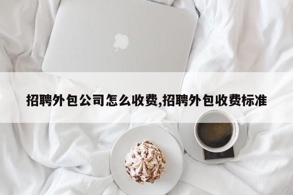 招聘外包公司怎么收费,招聘外包收费标准