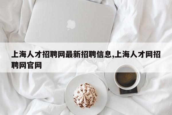 上海人才招聘网最新招聘信息,上海人才网招聘网官网