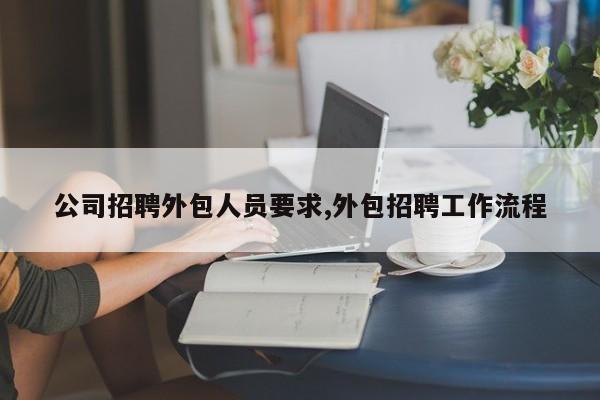 公司招聘外包人员要求,外包招聘工作流程