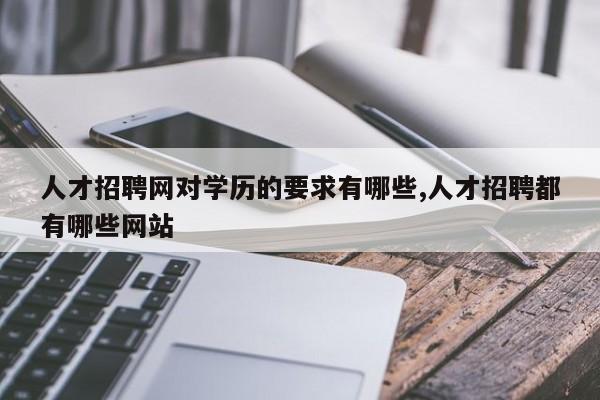 人才招聘网对学历的要求有哪些,人才招聘都有哪些网站
