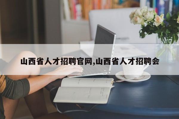 山西省人才招聘官网,山西省人才招聘会