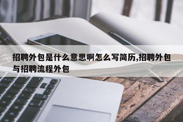 招聘外包是什么意思啊怎么写简历,招聘外包与招聘流程外包