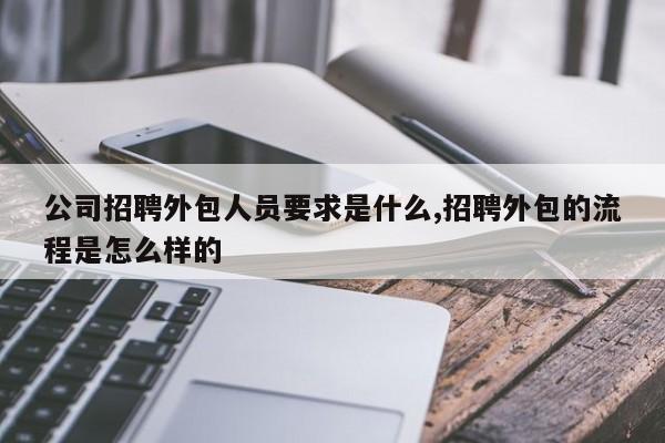 公司招聘外包人员要求是什么,招聘外包的流程是怎么样的