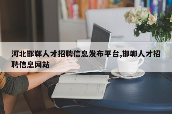河北邯郸人才招聘信息发布平台,邯郸人才招聘信息网站