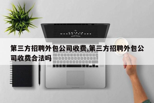 第三方招聘外包公司收费,第三方招聘外包公司收费合法吗