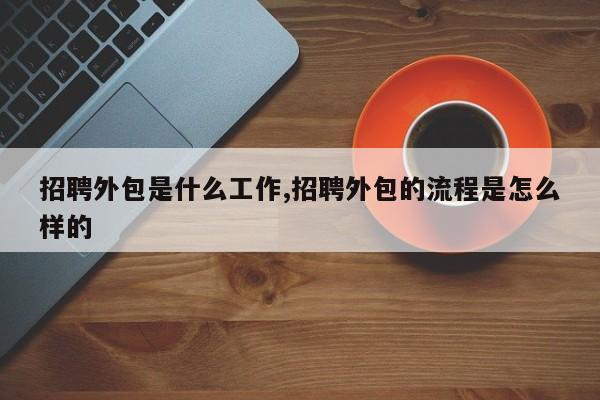 招聘外包是什么工作,招聘外包的流程是怎么样的