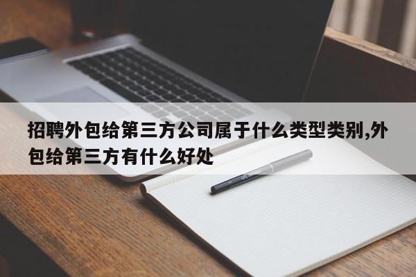 招聘外包给第三方公司属于什么类型类别,外包给第三方有什么好处