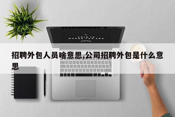 招聘外包人员啥意思,公司招聘外包是什么意思