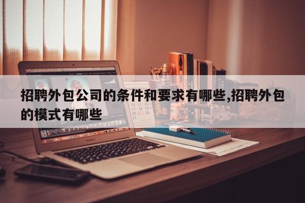 招聘外包公司的条件和要求有哪些,招聘外包的模式有哪些