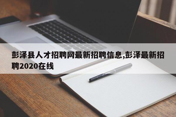 彭泽县人才招聘网最新招聘信息,彭泽最新招聘2020在线