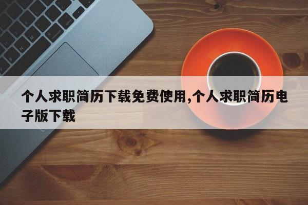 个人求职简历下载免费使用,个人求职简历电子版下载