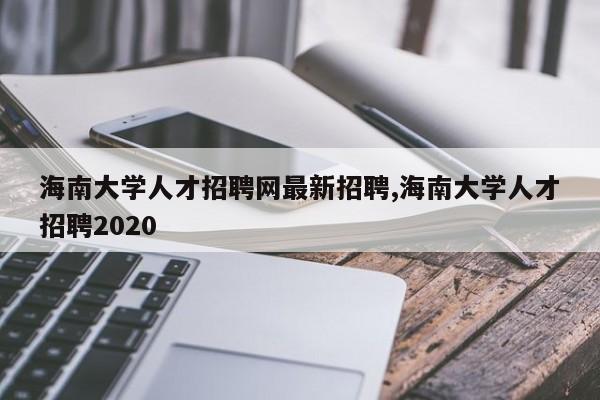 海南大学人才招聘网最新招聘,海南大学人才招聘2020