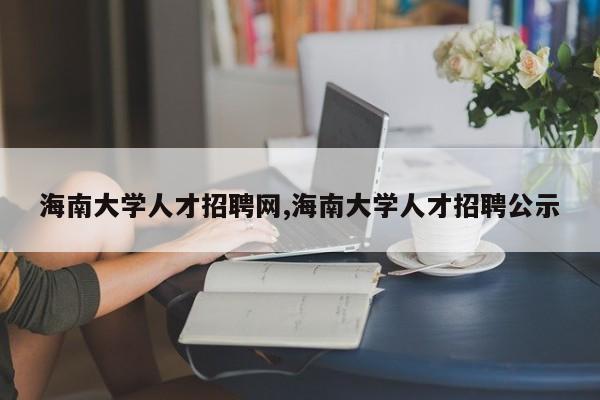 海南大学人才招聘网,海南大学人才招聘公示
