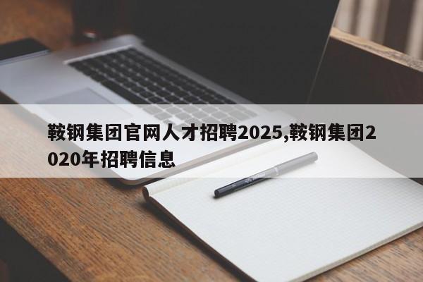 鞍钢集团官网人才招聘2025,鞍钢集团2020年招聘信息