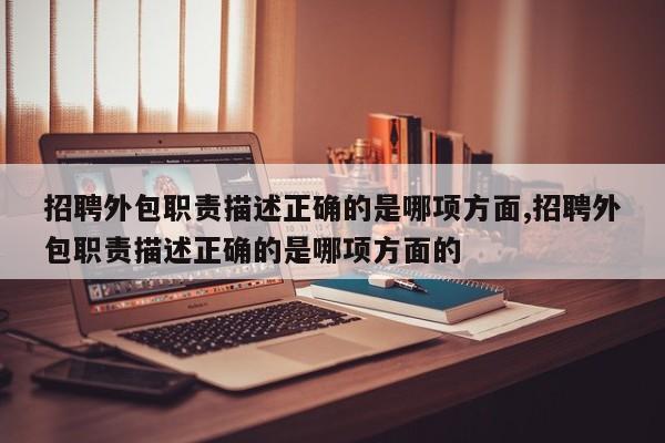 招聘外包职责描述正确的是哪项方面,招聘外包职责描述正确的是哪项方面的