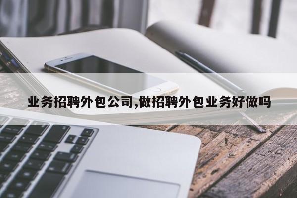 业务招聘外包公司,做招聘外包业务好做吗