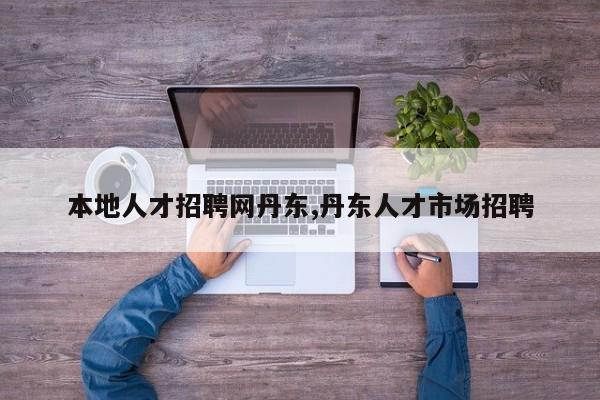 本地人才招聘网丹东,丹东人才市场招聘