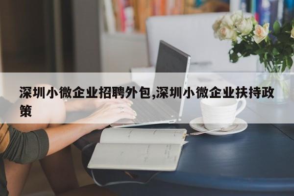 深圳小微企业招聘外包,深圳小微企业扶持政策