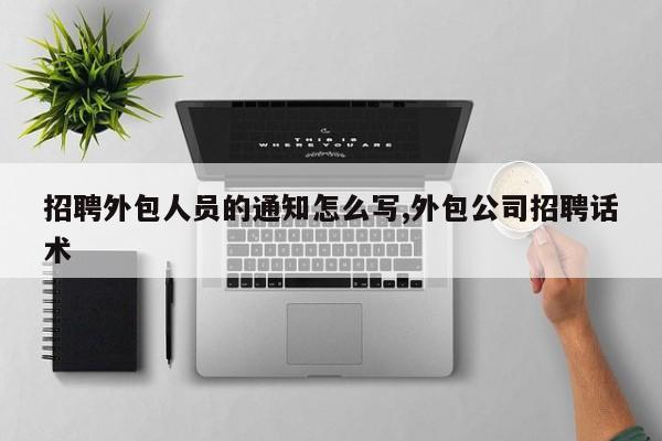 招聘外包人员的通知怎么写,外包公司招聘话术