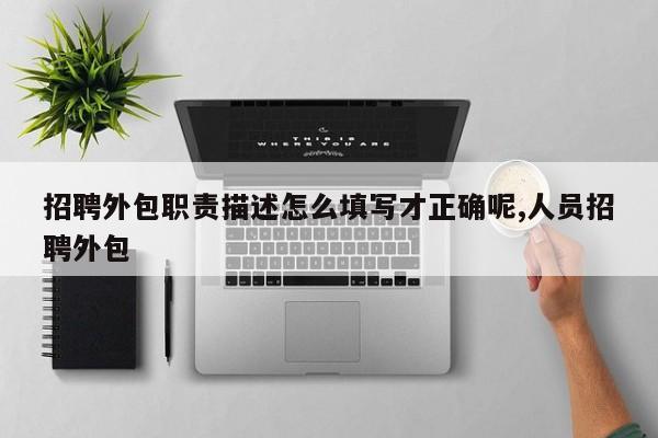 招聘外包职责描述怎么填写才正确呢,人员招聘外包
