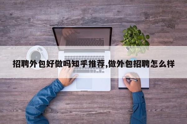 招聘外包好做吗知乎推荐,做外包招聘怎么样