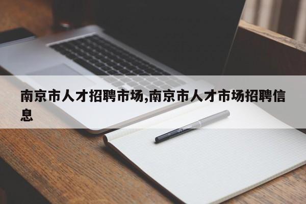南京市人才招聘市场,南京市人才市场招聘信息