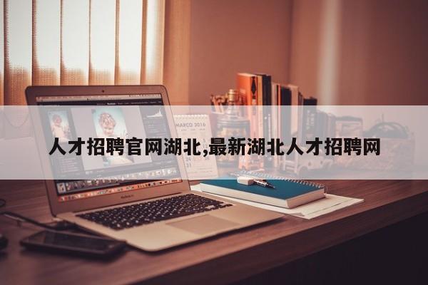 人才招聘官网湖北,最新湖北人才招聘网