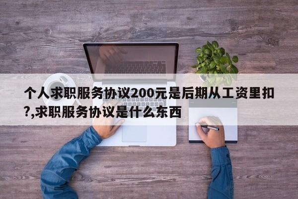 个人求职服务协议200元是后期从工资里扣?,求职服务协议是什么东西
