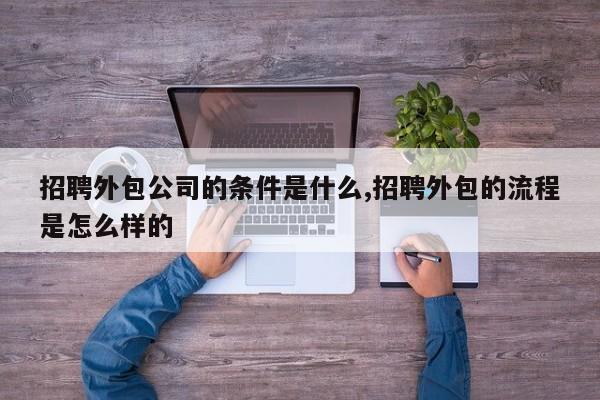 招聘外包公司的条件是什么,招聘外包的流程是怎么样的