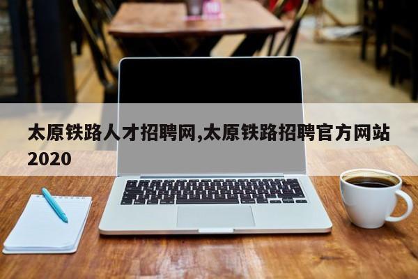 太原铁路人才招聘网,太原铁路招聘官方网站2020