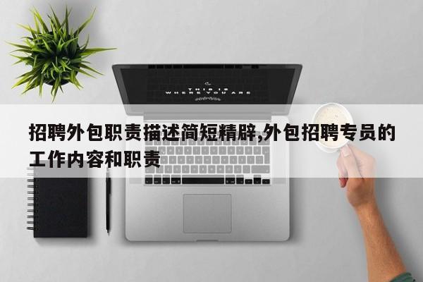 招聘外包职责描述简短精辟,外包招聘专员的工作内容和职责