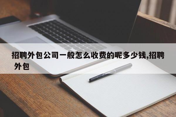 招聘外包公司一般怎么收费的呢多少钱,招聘 外包