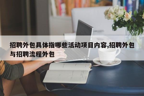 招聘外包具体指哪些活动项目内容,招聘外包与招聘流程外包